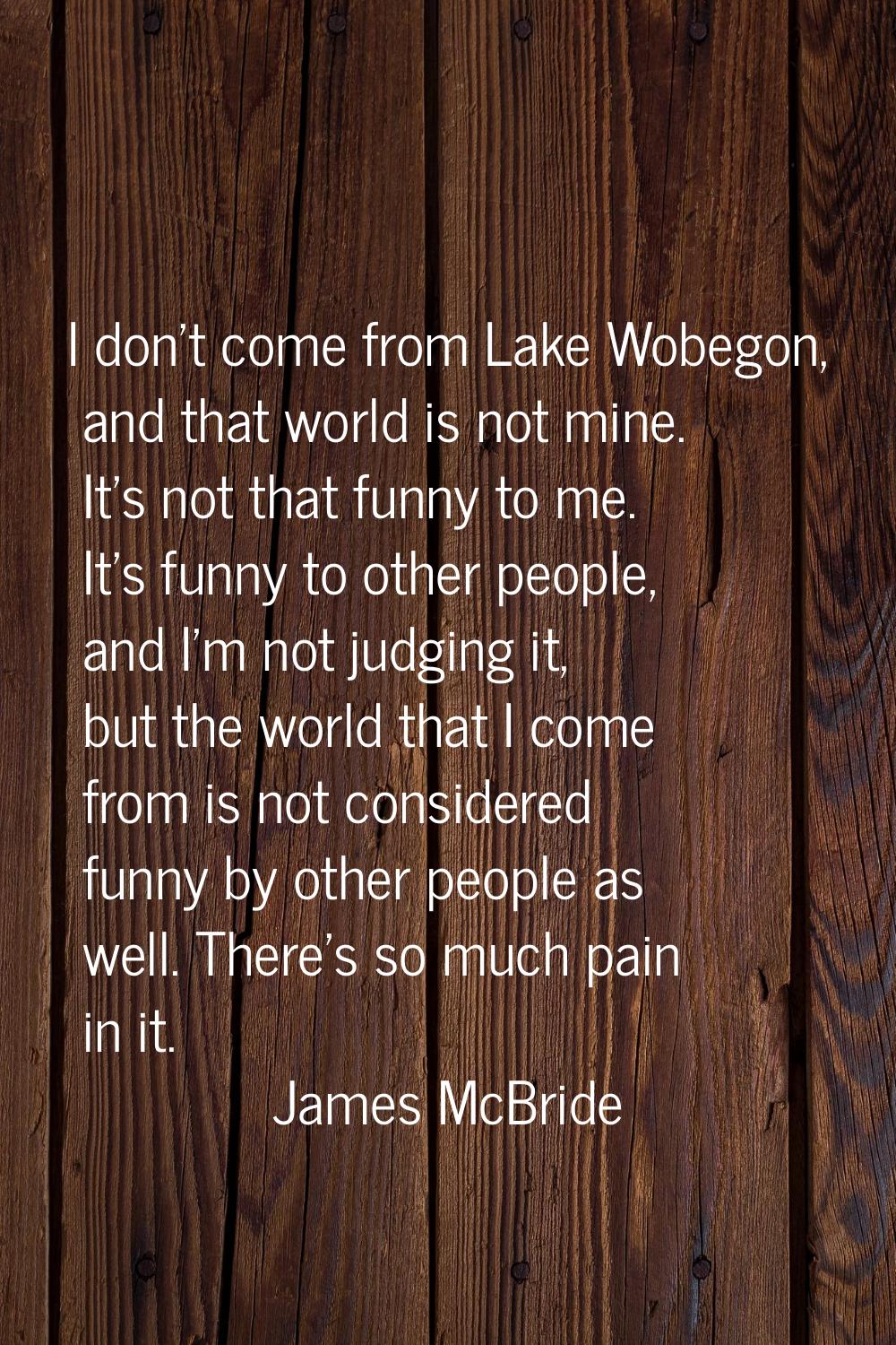 I don't come from Lake Wobegon, and that world is not mine. It's not that funny to me. It's funny t