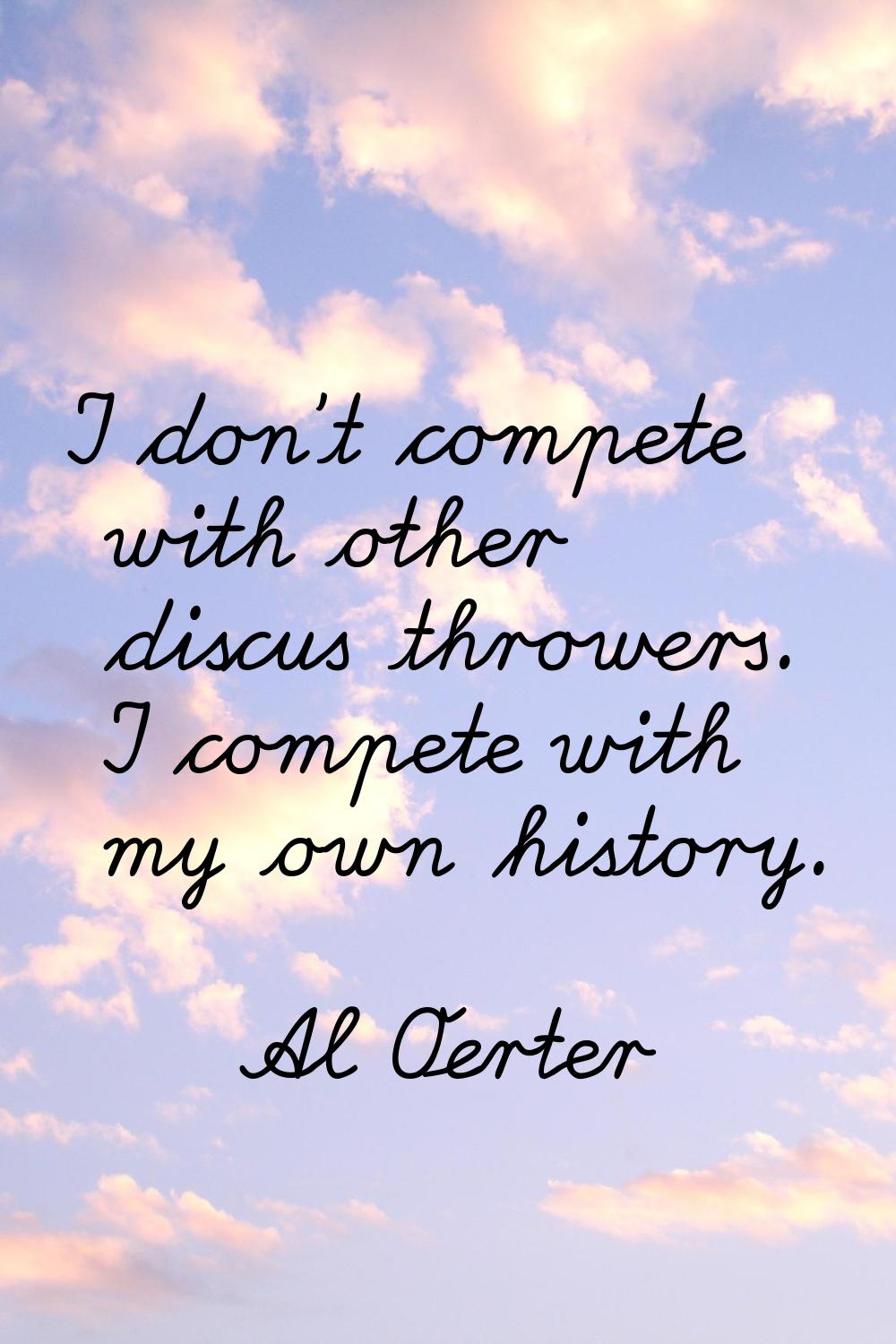 I don't compete with other discus throwers. I compete with my own history.
