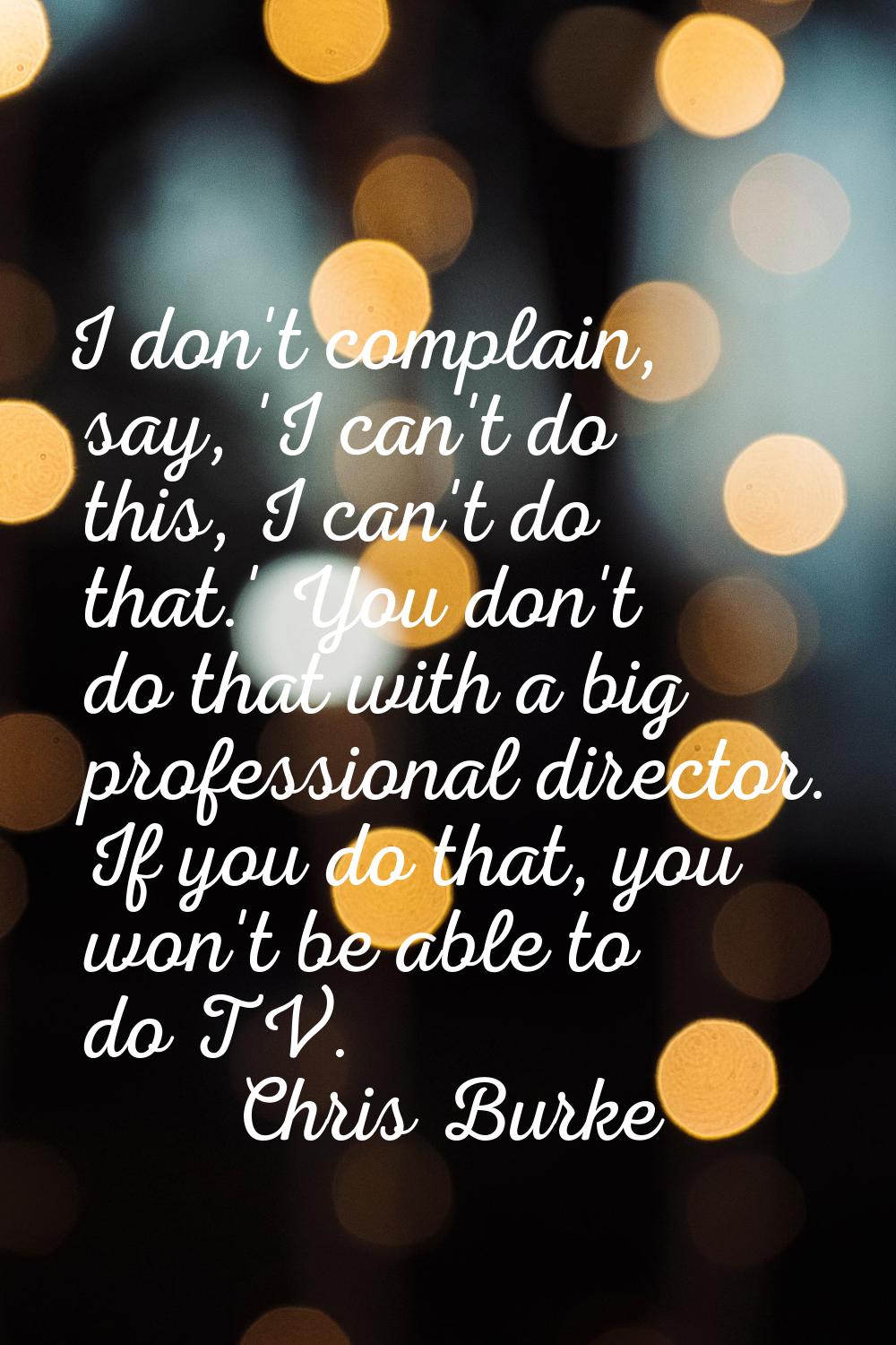 I don't complain, say, 'I can't do this, I can't do that.' You don't do that with a big professiona