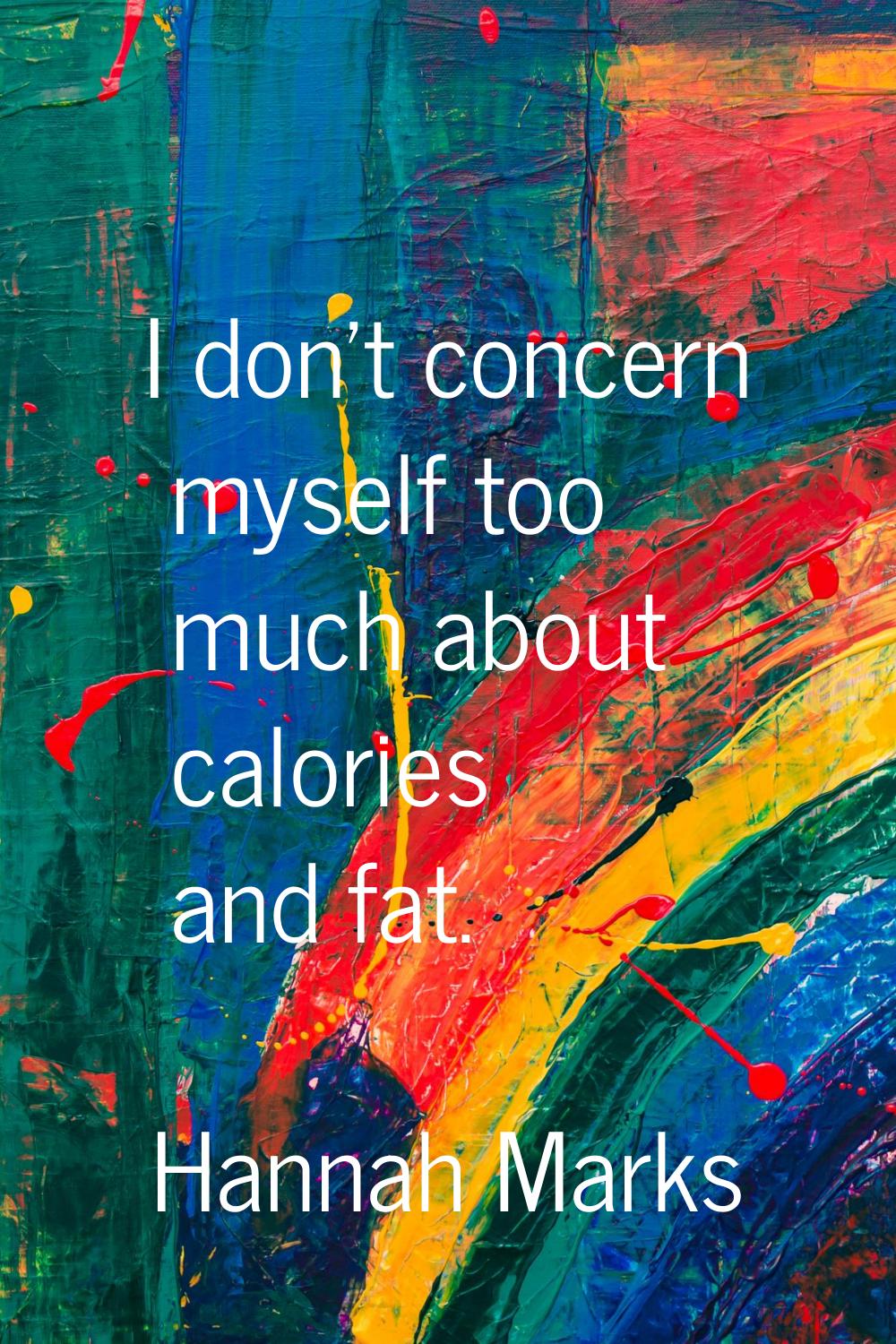 I don't concern myself too much about calories and fat.