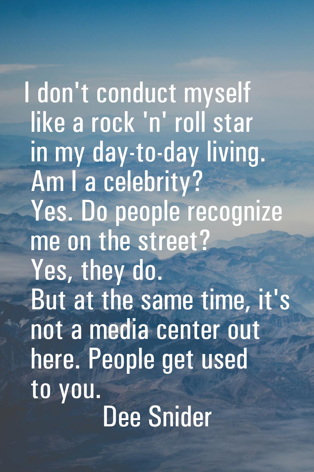 I don't conduct myself like a rock 'n' roll star in my day-to-day living. Am I a celebrity? Yes. Do
