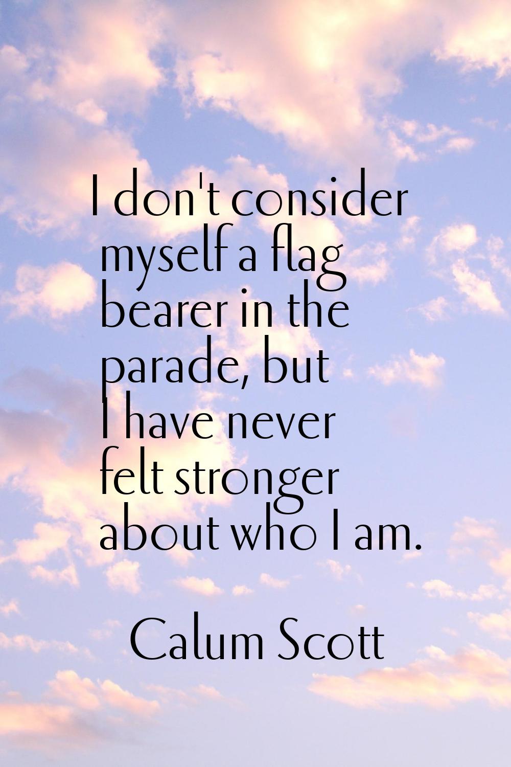 I don't consider myself a flag bearer in the parade, but I have never felt stronger about who I am.