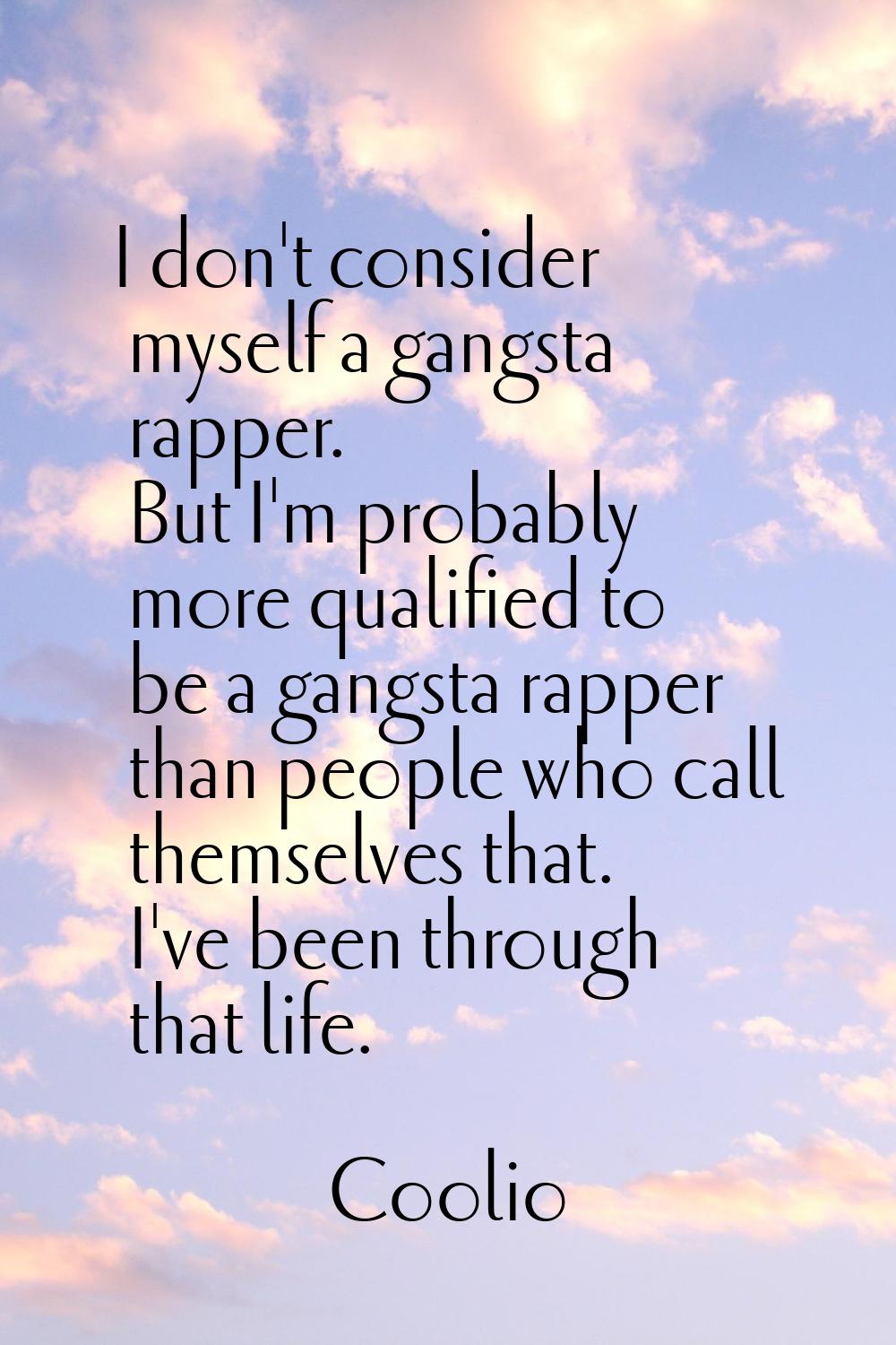 I don't consider myself a gangsta rapper. But I'm probably more qualified to be a gangsta rapper th