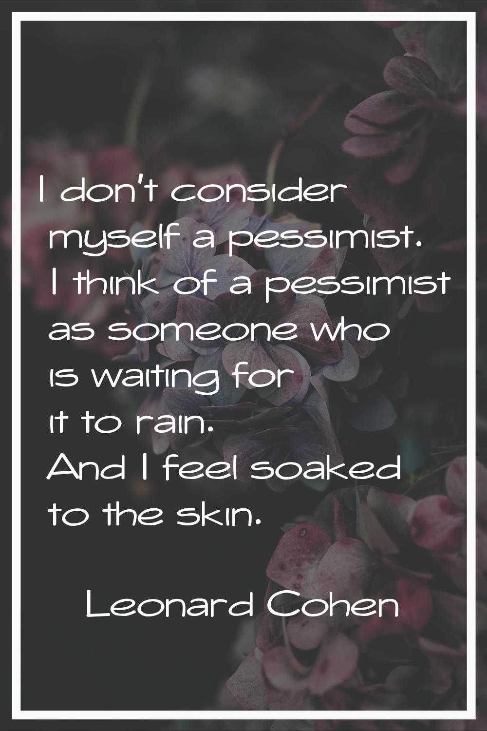 I don't consider myself a pessimist. I think of a pessimist as someone who is waiting for it to rai