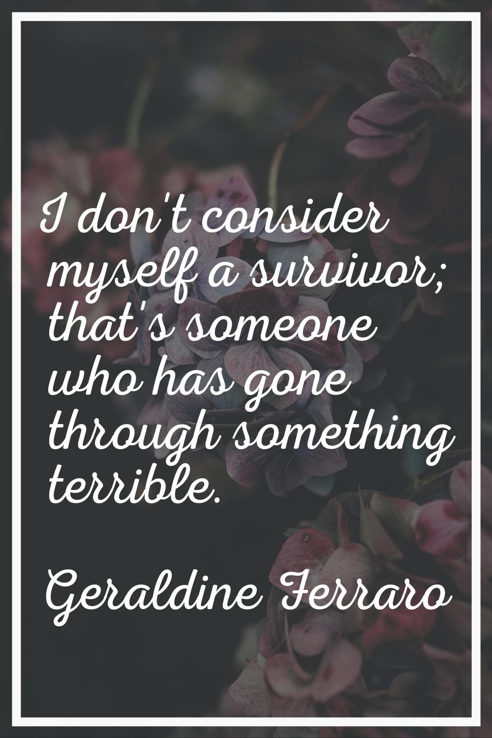 I don't consider myself a survivor; that's someone who has gone through something terrible.