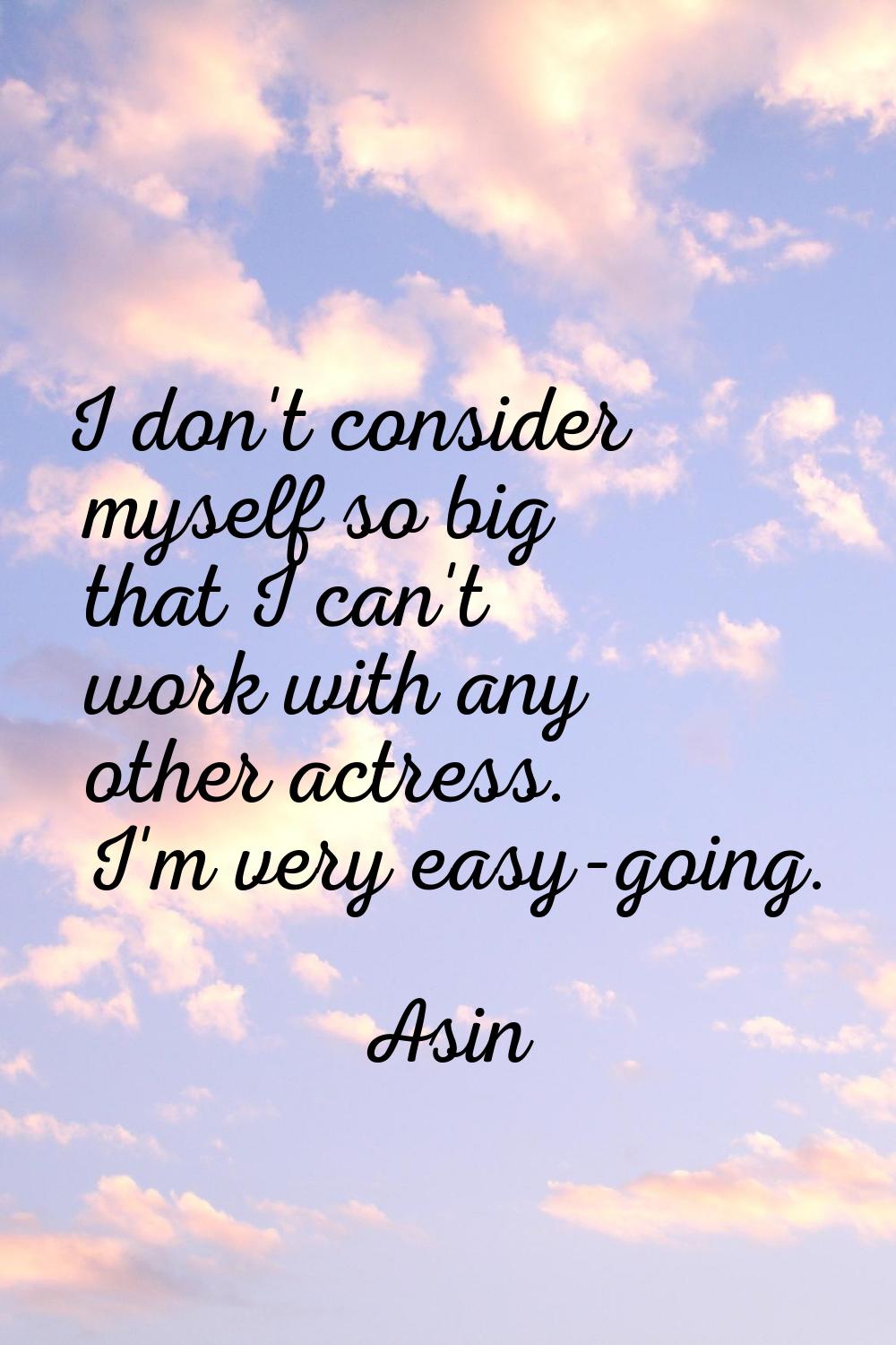 I don't consider myself so big that I can't work with any other actress. I'm very easy-going.