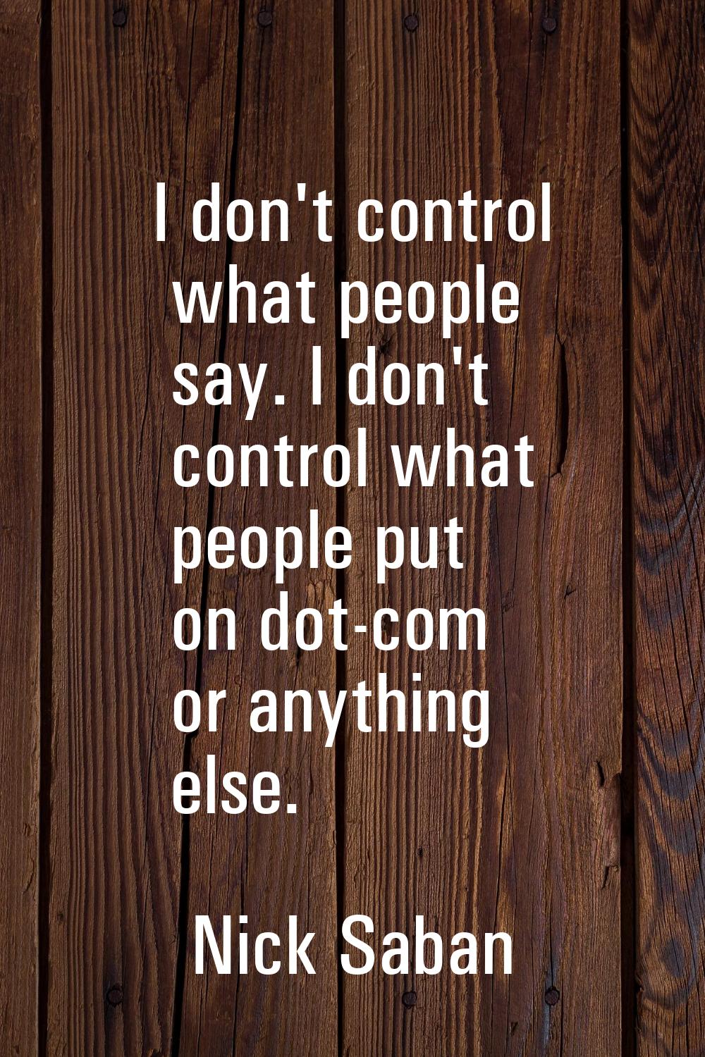I don't control what people say. I don't control what people put on dot-com or anything else.