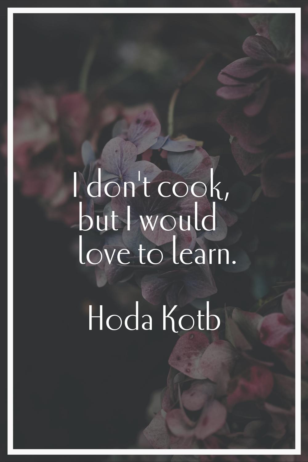 I don't cook, but I would love to learn.