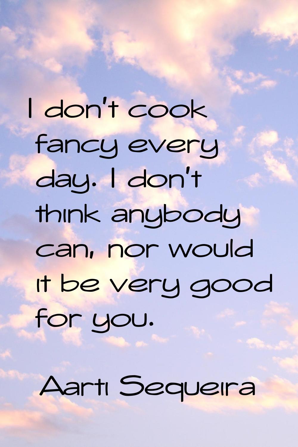 I don't cook fancy every day. I don't think anybody can, nor would it be very good for you.