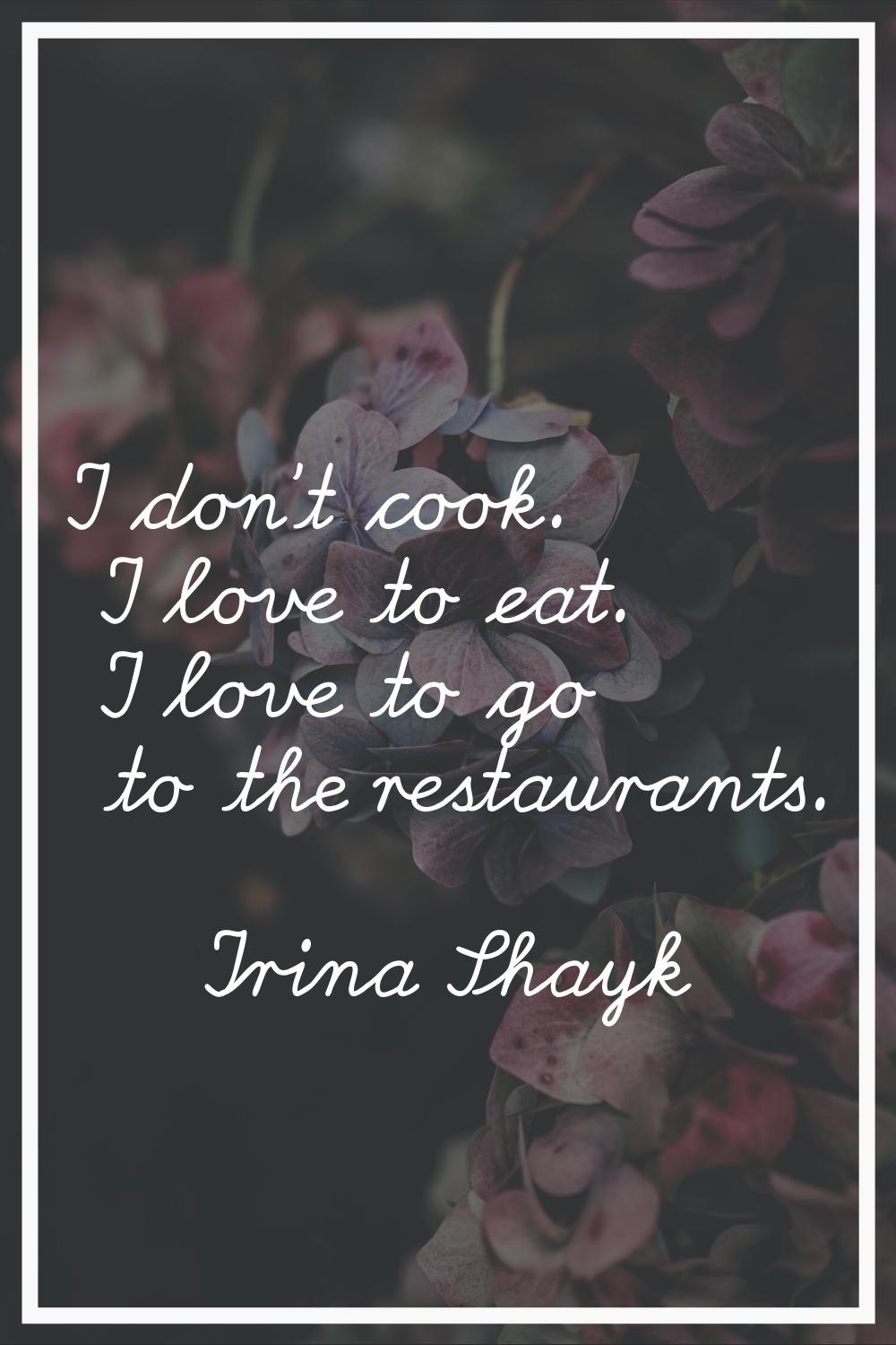 I don't cook. I love to eat. I love to go to the restaurants.