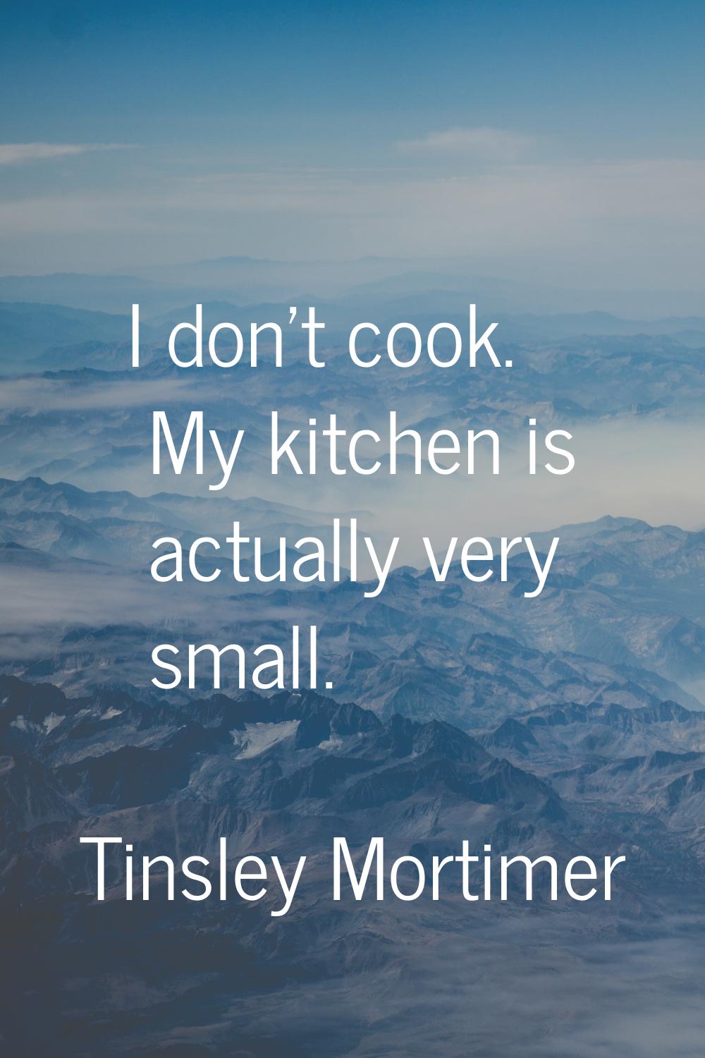 I don't cook. My kitchen is actually very small.