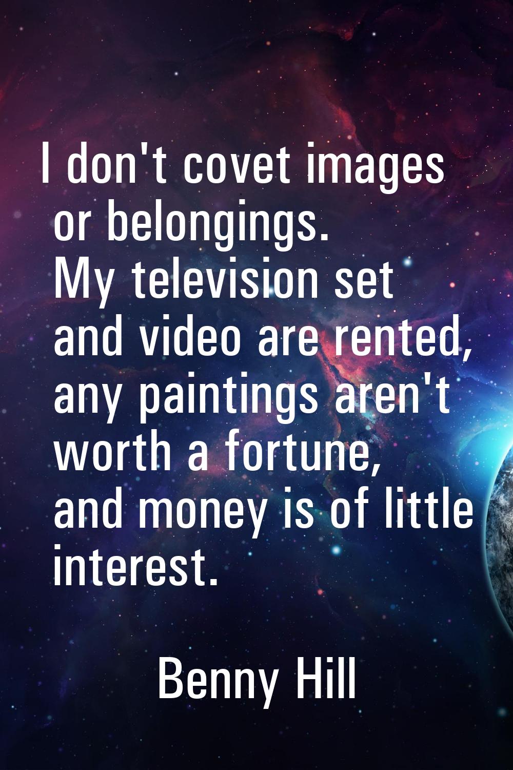 I don't covet images or belongings. My television set and video are rented, any paintings aren't wo