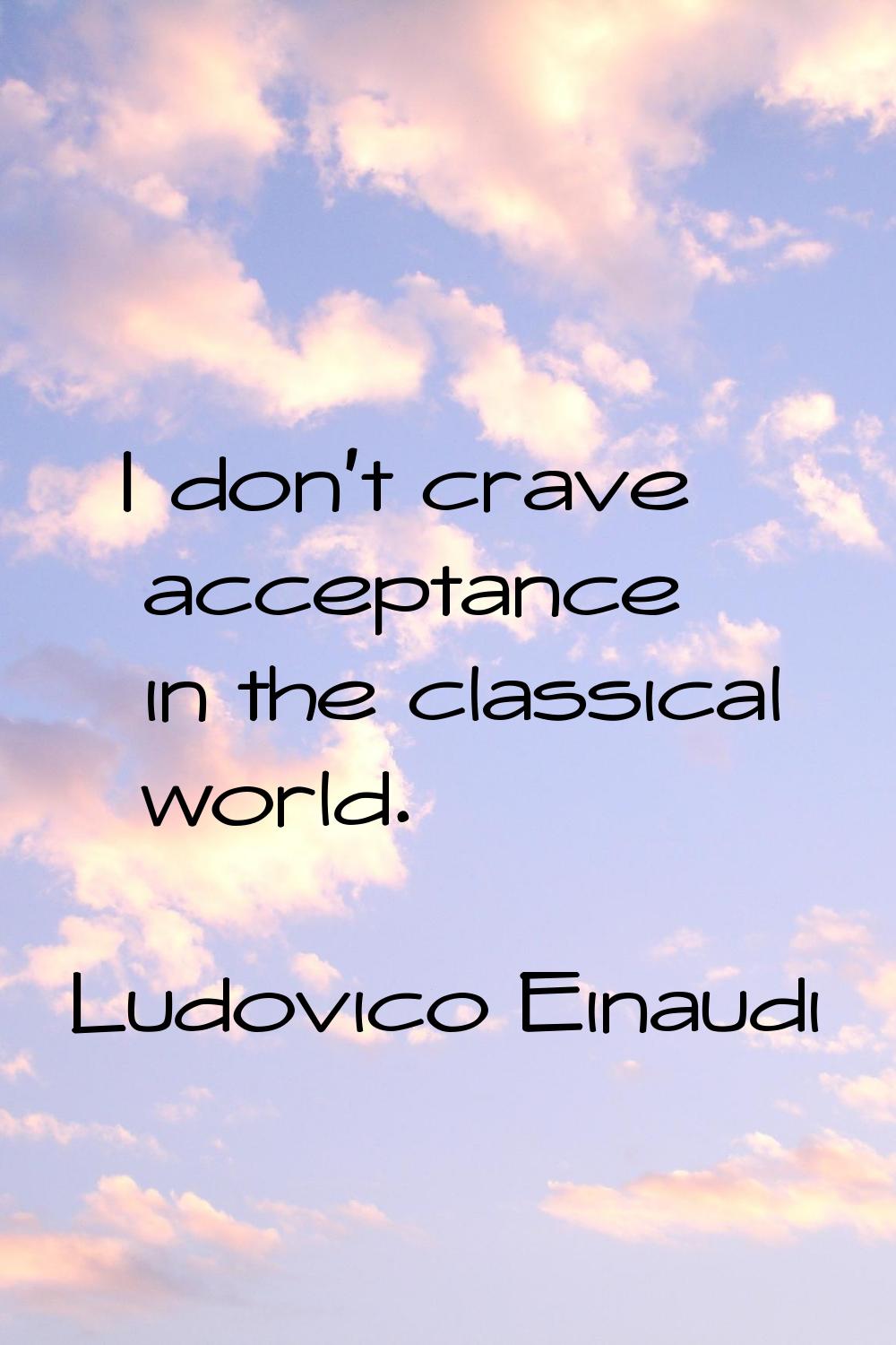 I don't crave acceptance in the classical world.