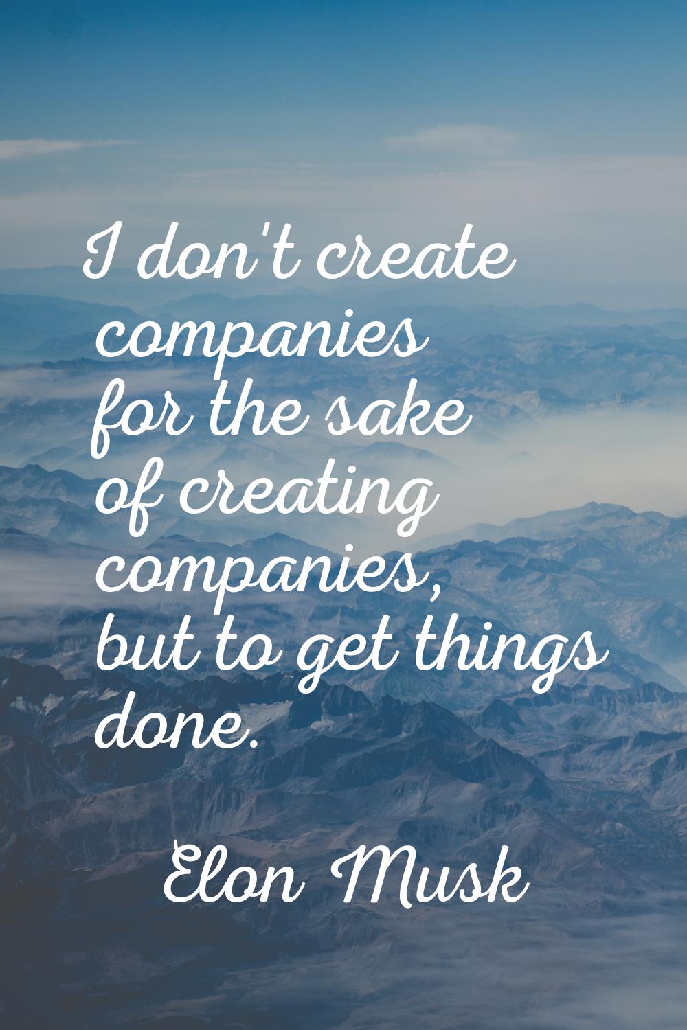 I don't create companies for the sake of creating companies, but to get things done.