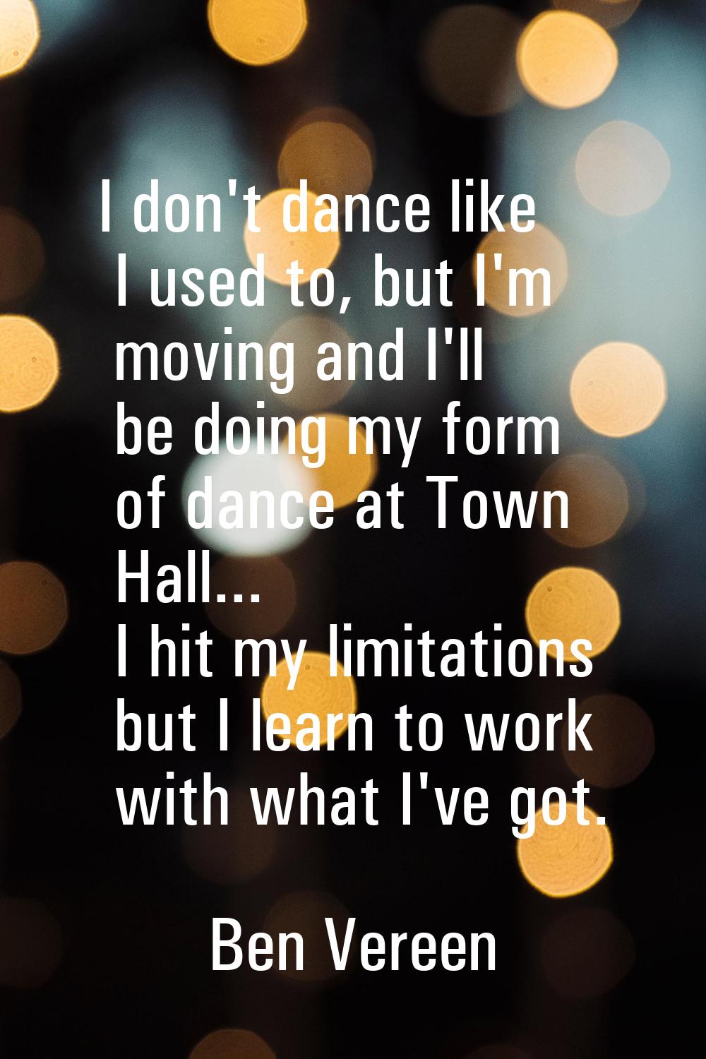 I don't dance like I used to, but I'm moving and I'll be doing my form of dance at Town Hall... I h