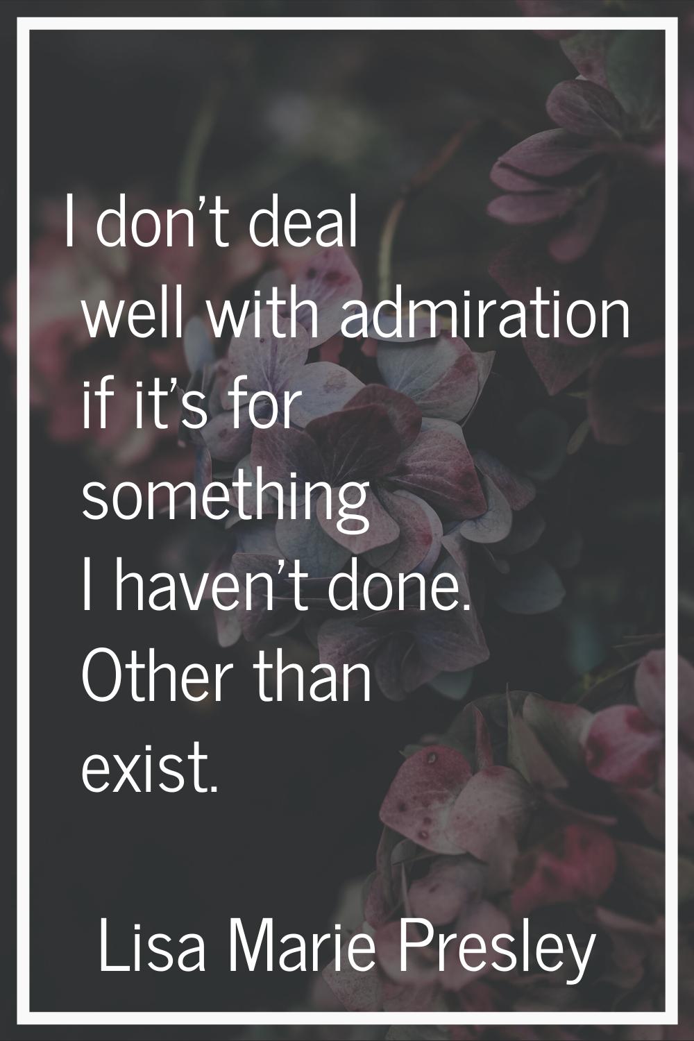 I don't deal well with admiration if it's for something I haven't done. Other than exist.
