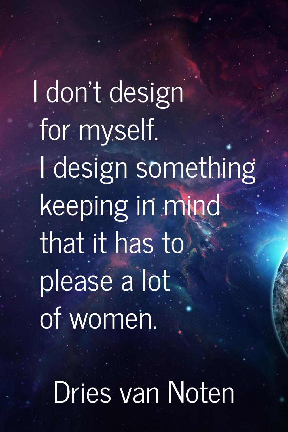 I don't design for myself. I design something keeping in mind that it has to please a lot of women.