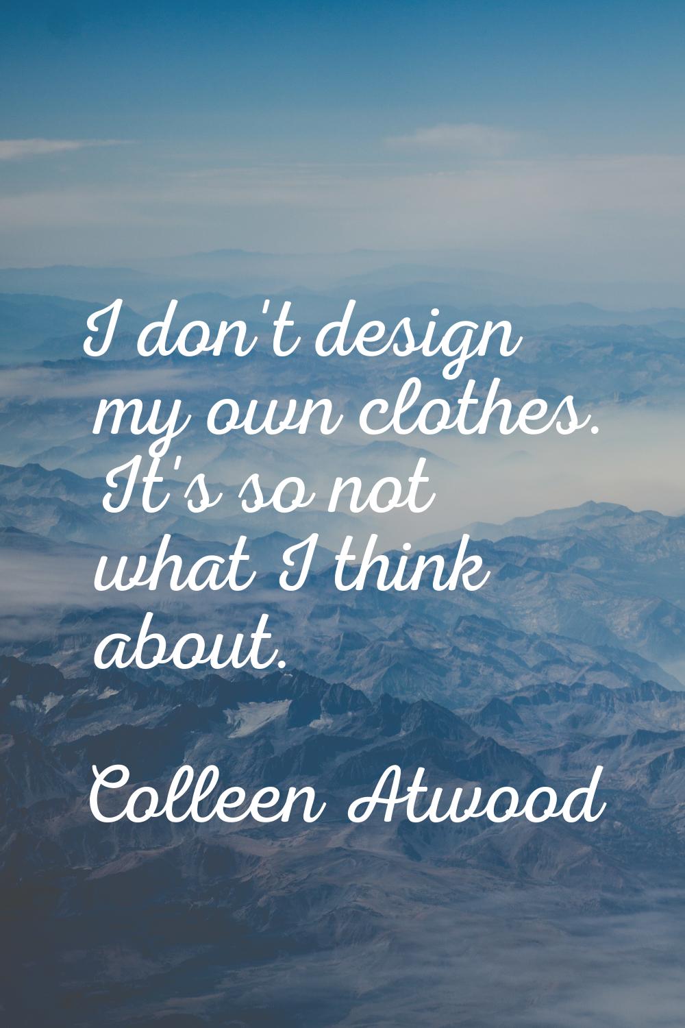 I don't design my own clothes. It's so not what I think about.