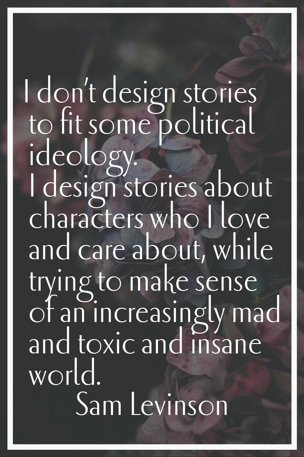 I don’t design stories to fit some political ideology. I design stories about characters who I love