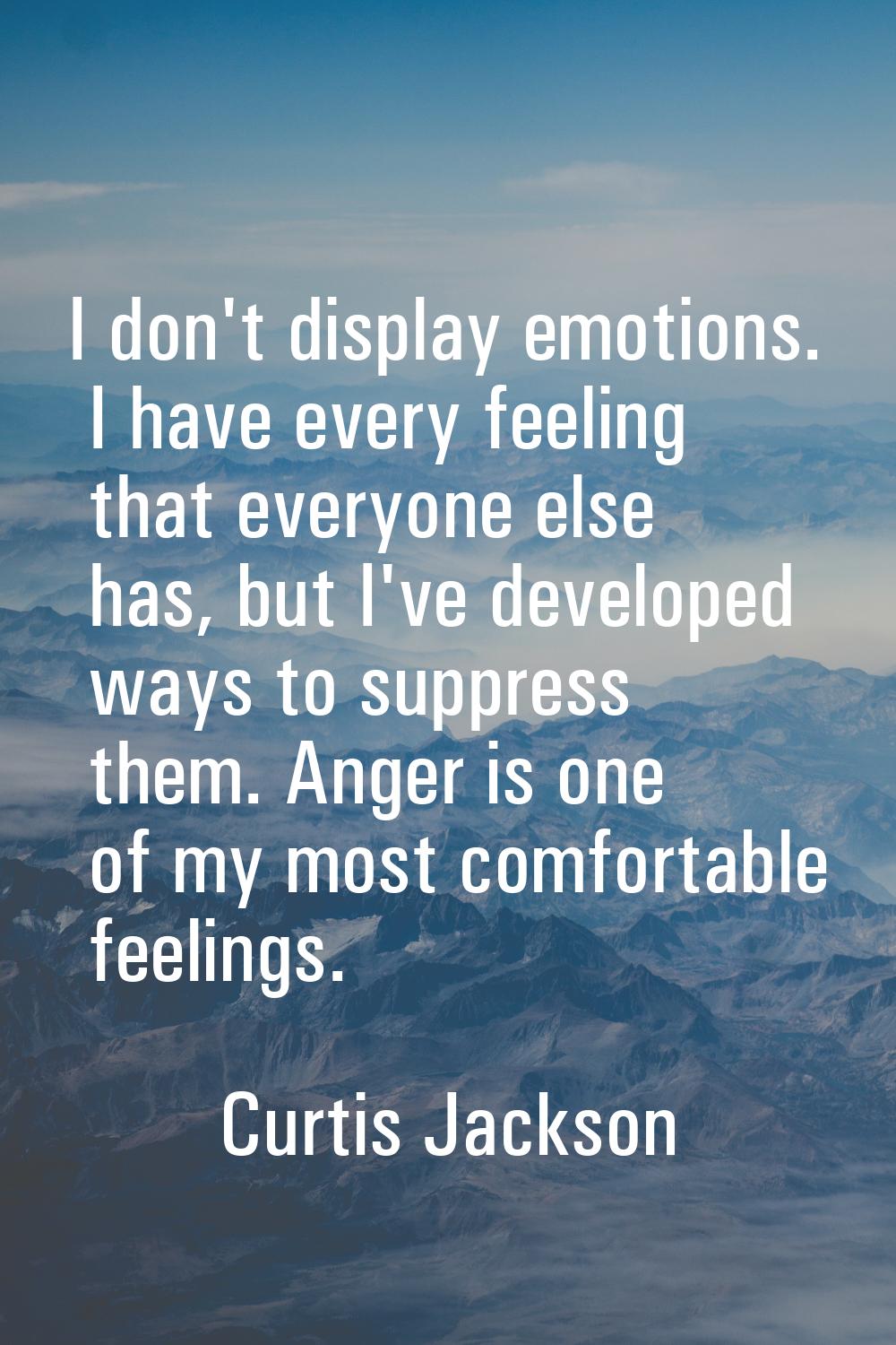 I don't display emotions. I have every feeling that everyone else has, but I've developed ways to s