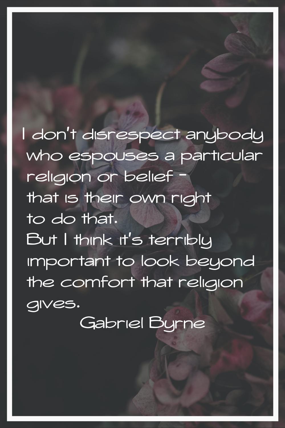I don't disrespect anybody who espouses a particular religion or belief - that is their own right t