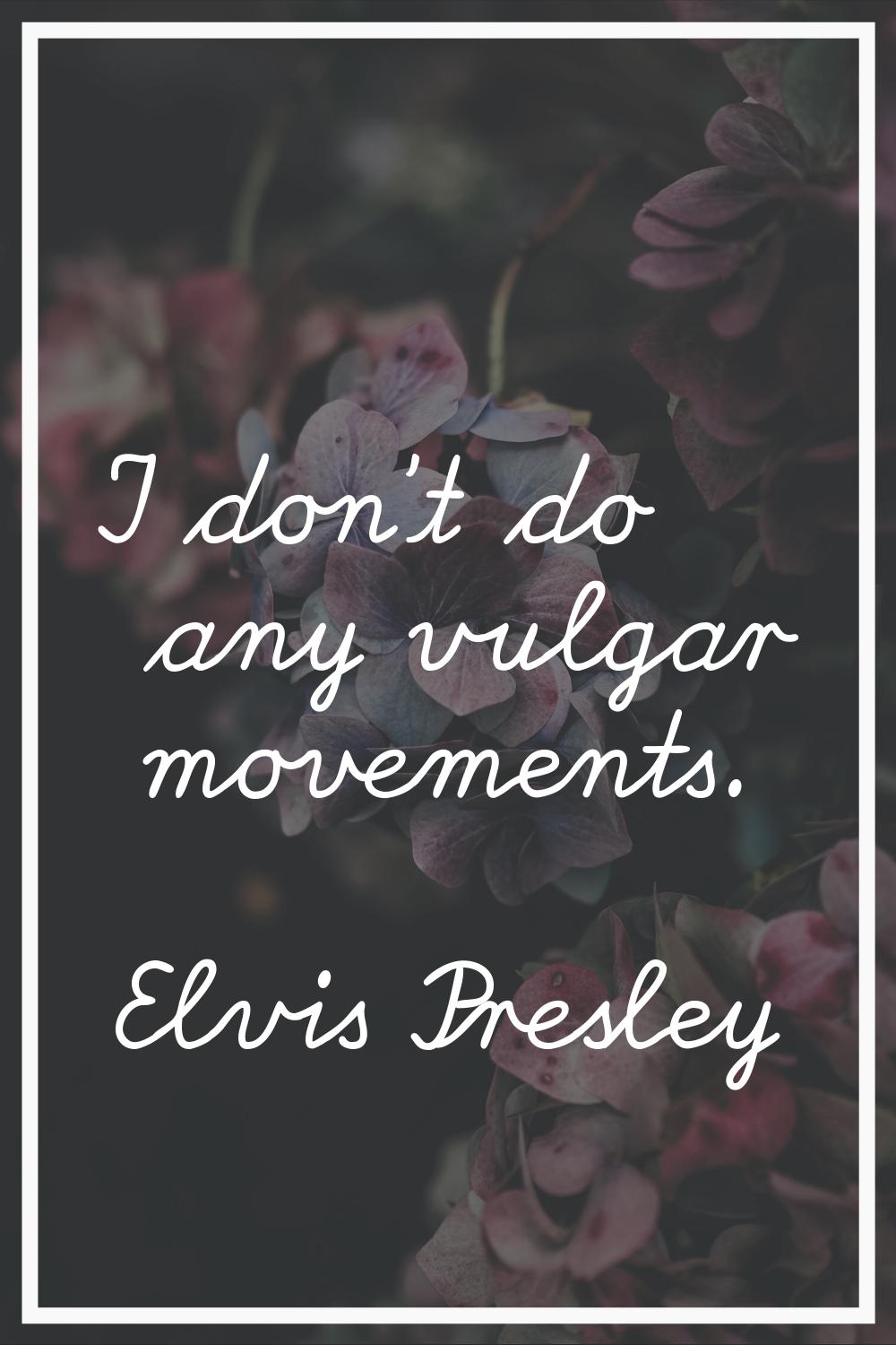 I don't do any vulgar movements.
