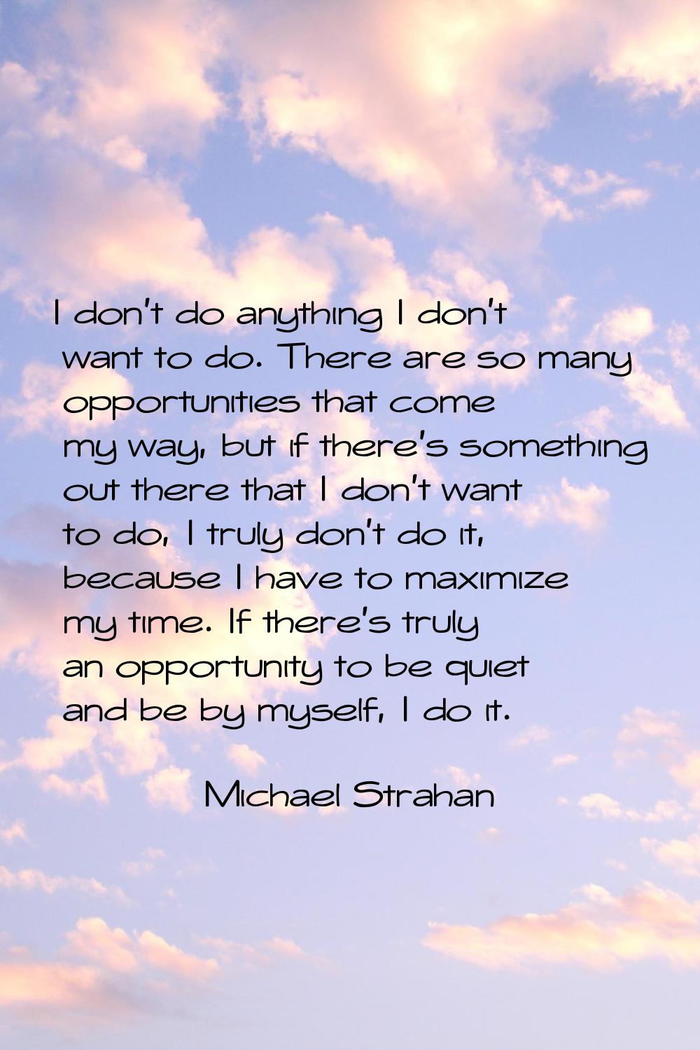 I don't do anything I don't want to do. There are so many opportunities that come my way, but if th
