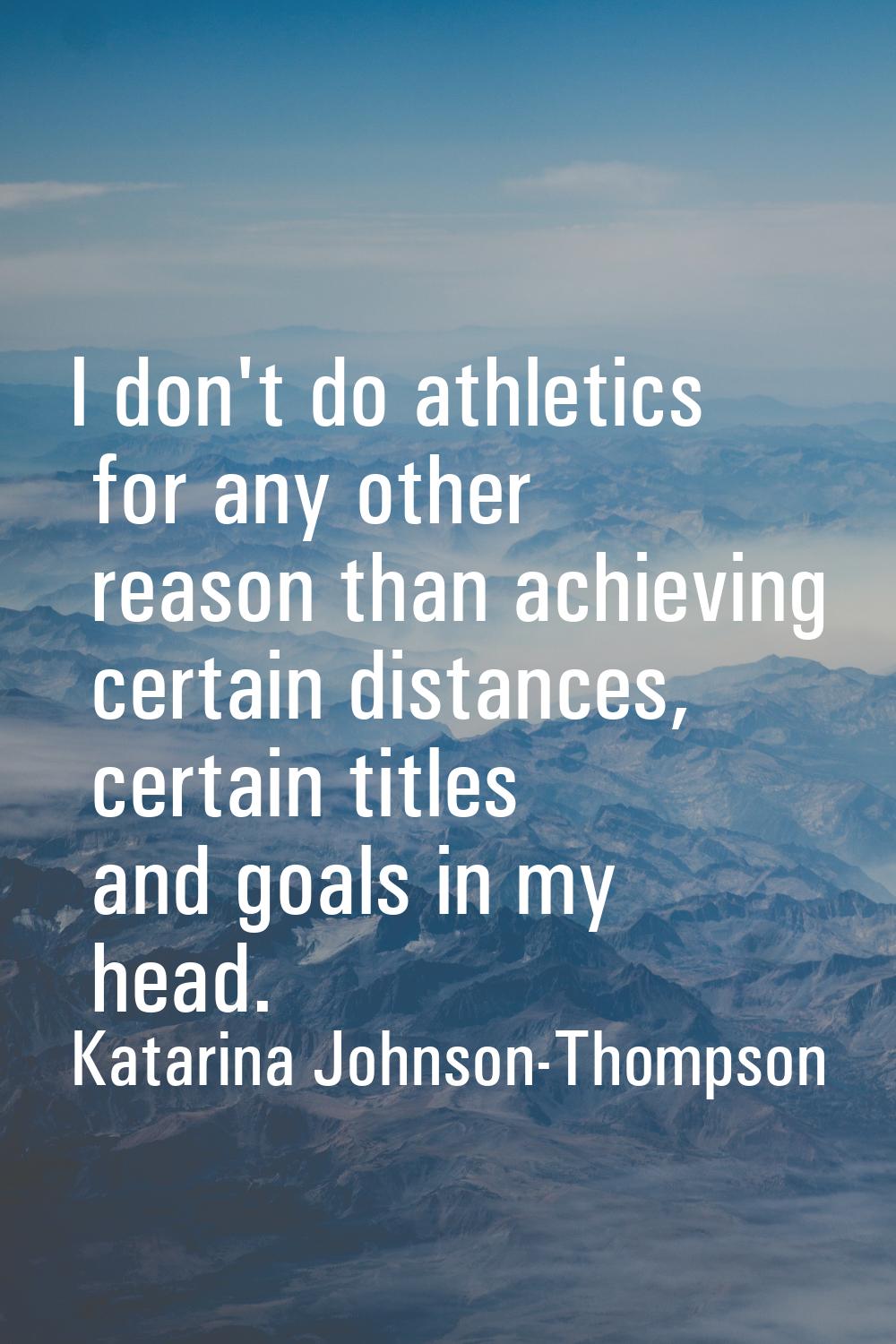 I don't do athletics for any other reason than achieving certain distances, certain titles and goal