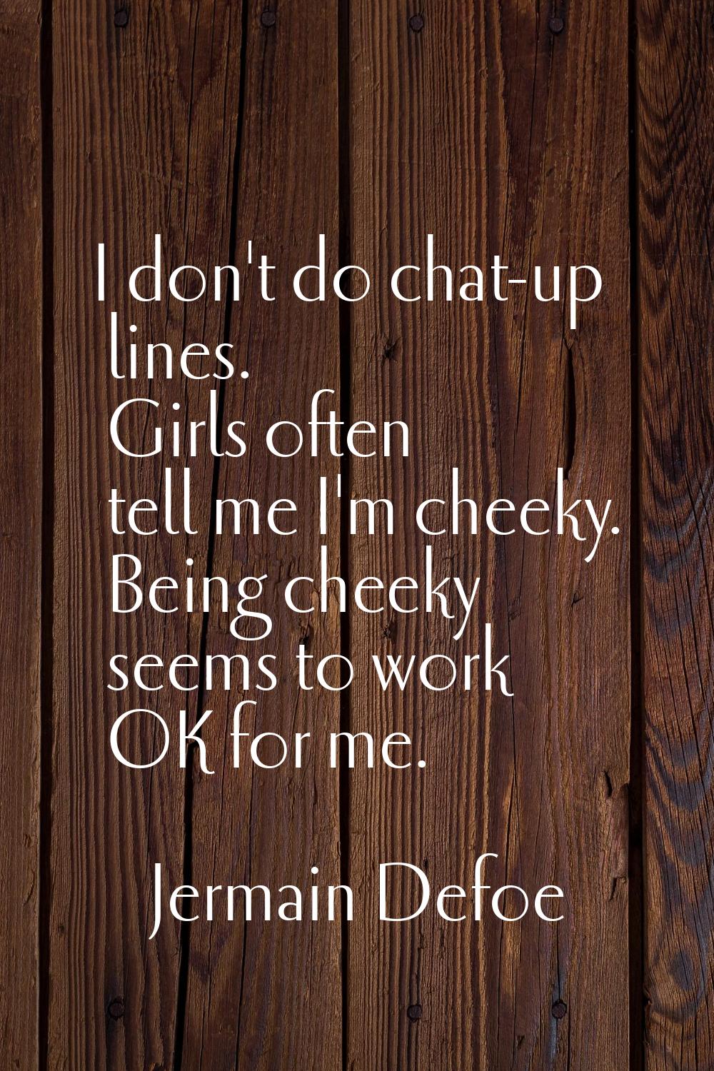 I don't do chat-up lines. Girls often tell me I'm cheeky. Being cheeky seems to work OK for me.