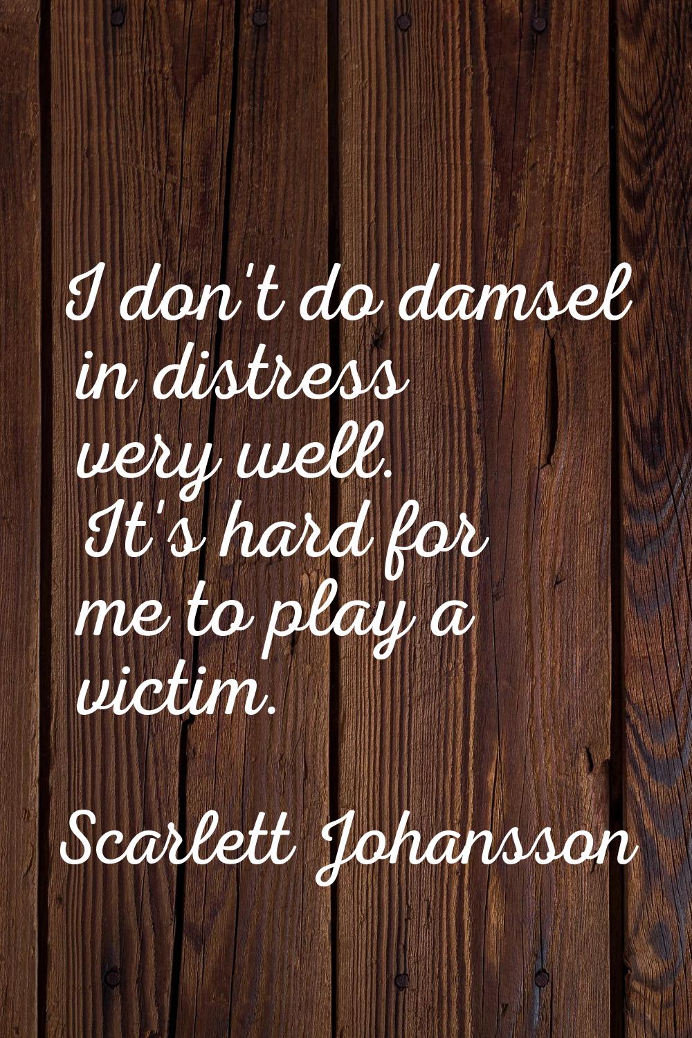 I don't do damsel in distress very well. It's hard for me to play a victim.