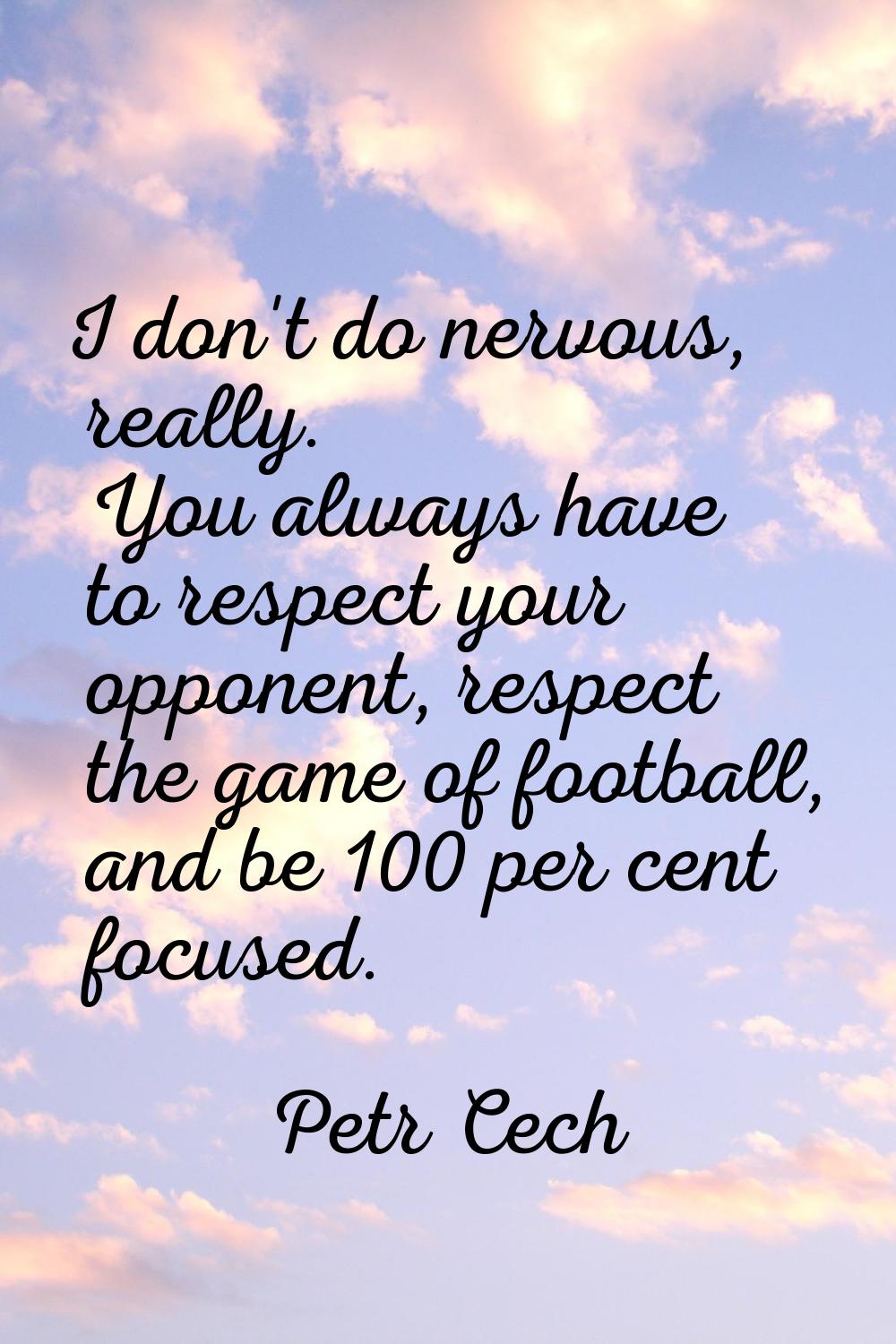 I don't do nervous, really. You always have to respect your opponent, respect the game of football,