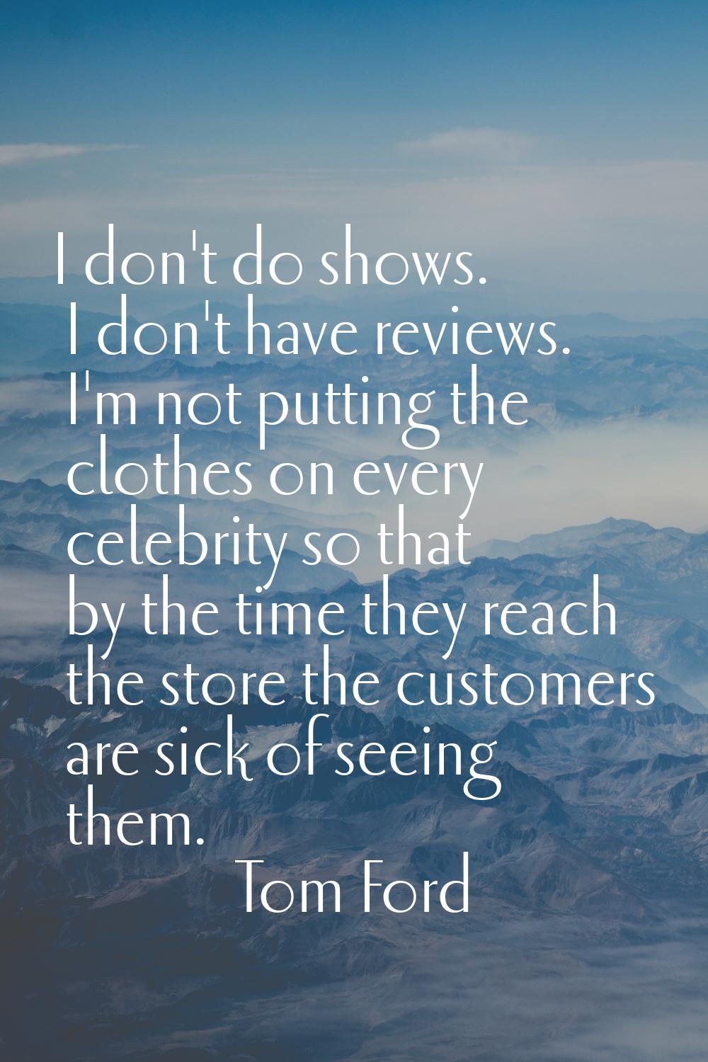 I don't do shows. I don't have reviews. I'm not putting the clothes on every celebrity so that by t