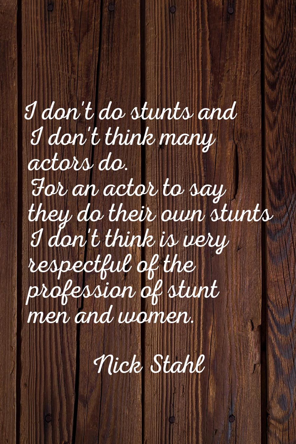 I don't do stunts and I don't think many actors do. For an actor to say they do their own stunts I 