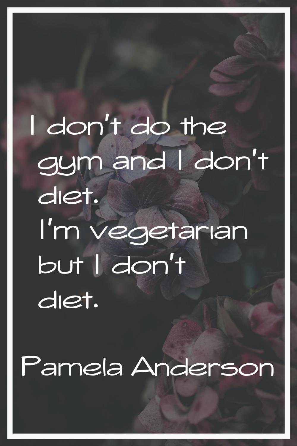 I don't do the gym and I don't diet. I'm vegetarian but I don't diet.