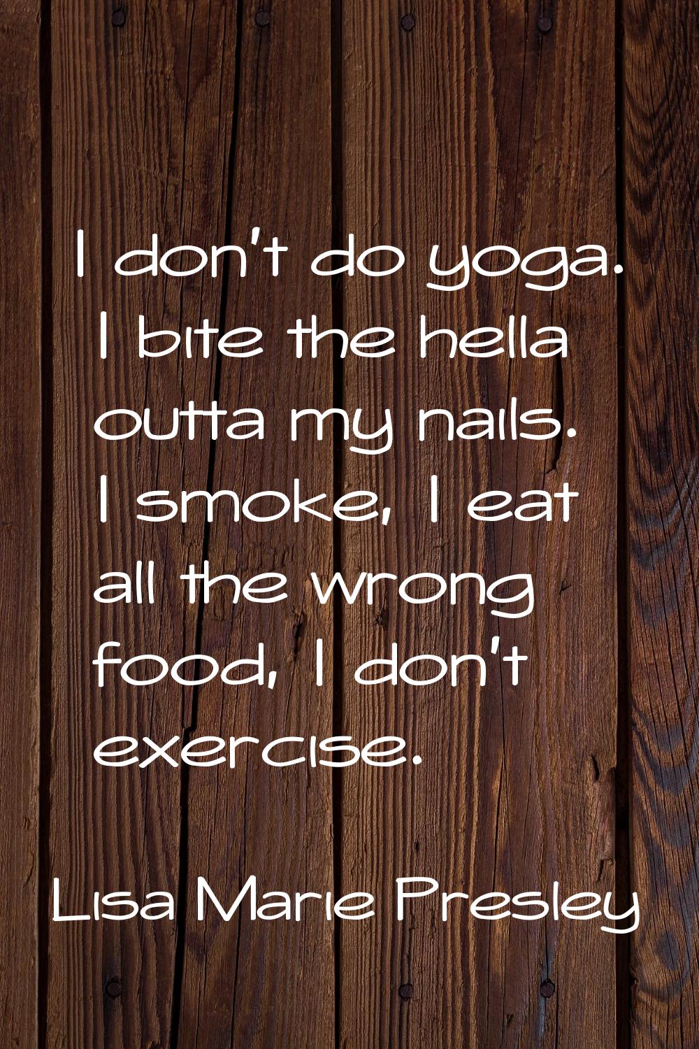 I don't do yoga. I bite the hella outta my nails. I smoke, I eat all the wrong food, I don't exerci