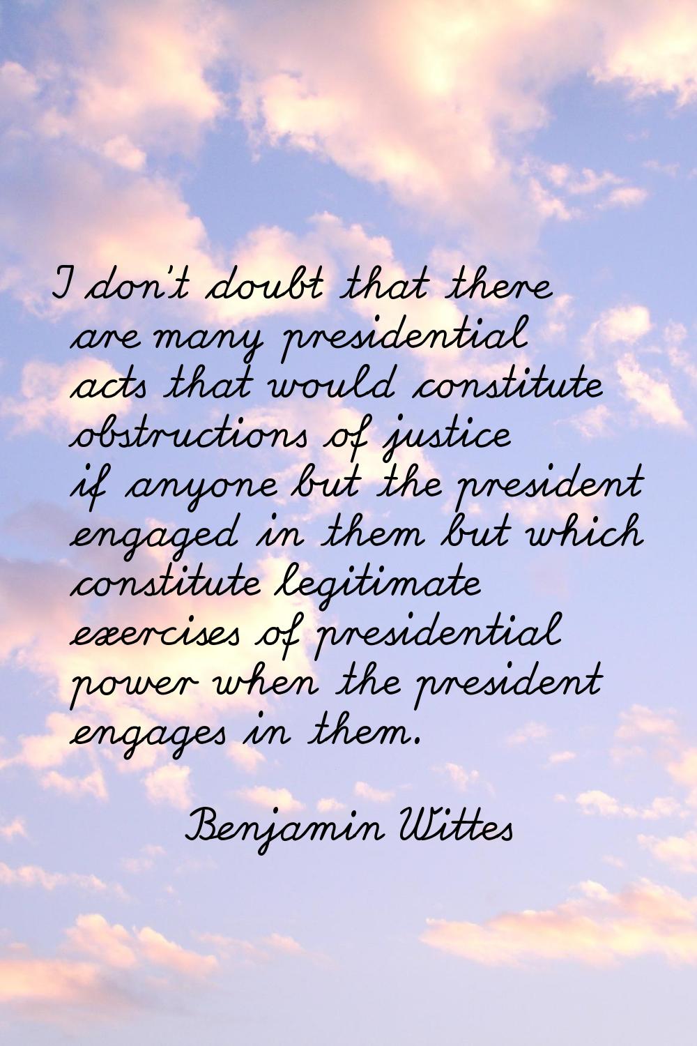 I don't doubt that there are many presidential acts that would constitute obstructions of justice i