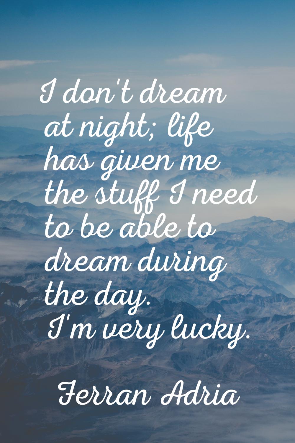 I don't dream at night; life has given me the stuff I need to be able to dream during the day. I'm 