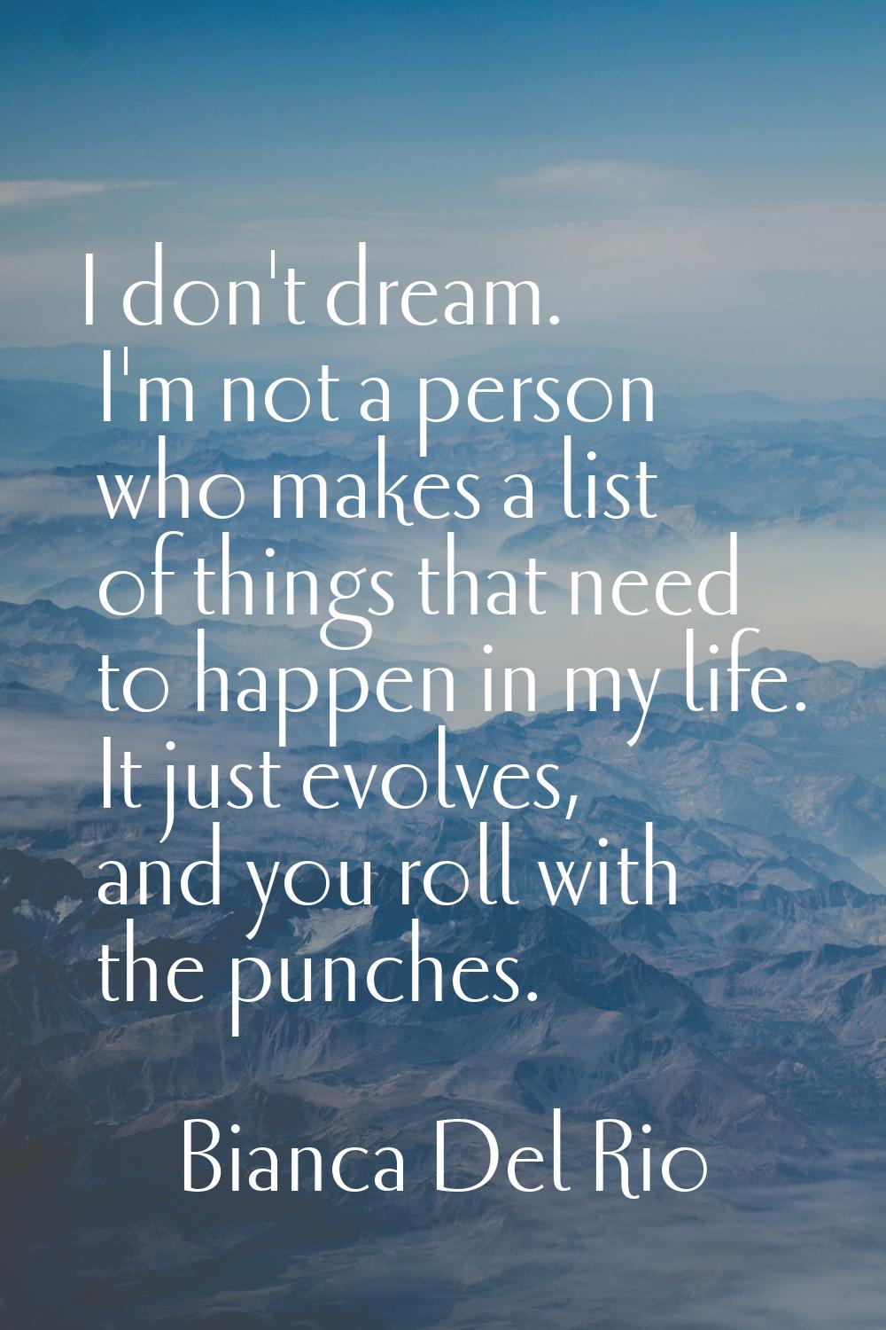 I don't dream. I'm not a person who makes a list of things that need to happen in my life. It just 