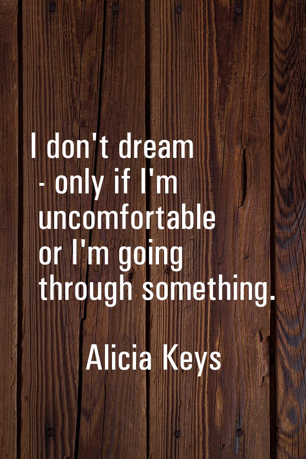 I don't dream - only if I'm uncomfortable or I'm going through something.