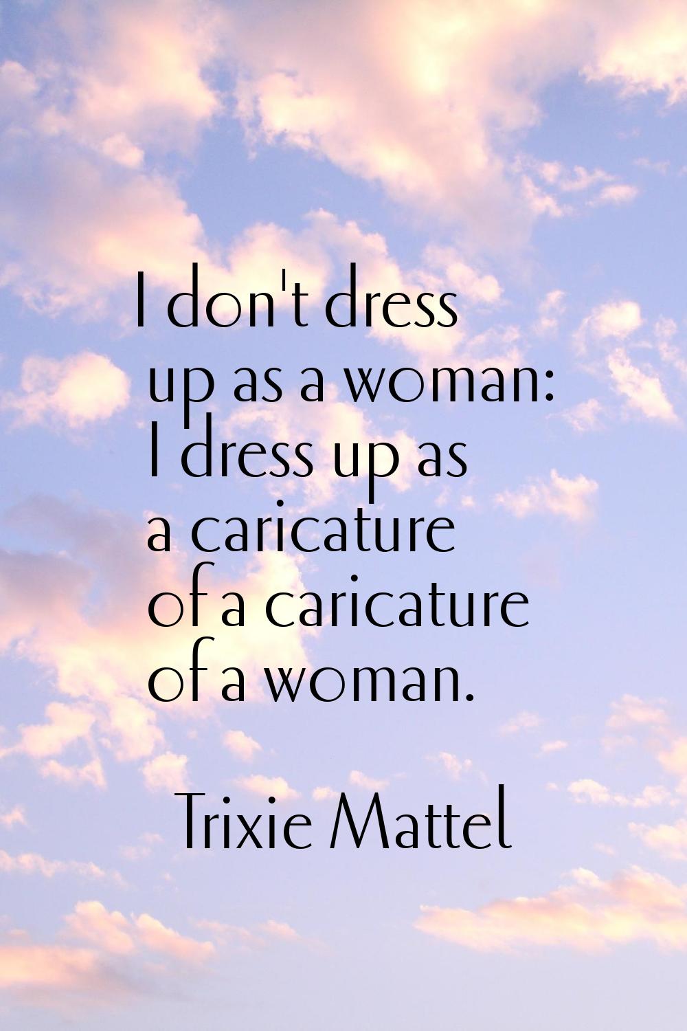 I don't dress up as a woman: I dress up as a caricature of a caricature of a woman.