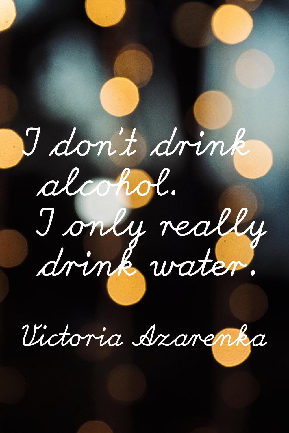 I don't drink alcohol. I only really drink water.