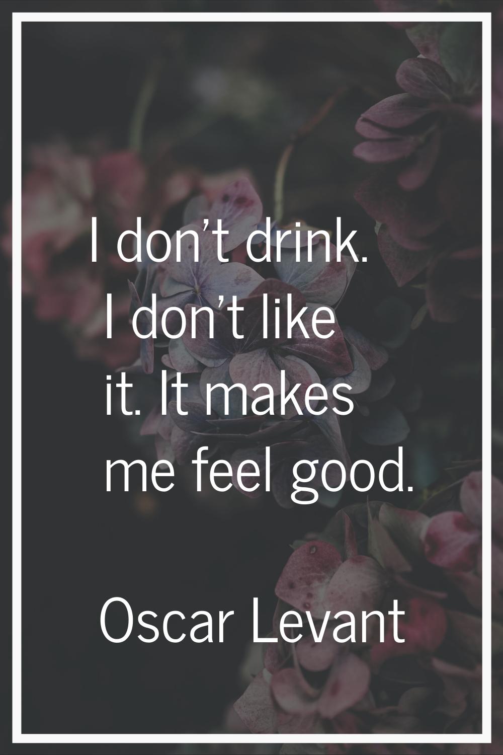 I don't drink. I don't like it. It makes me feel good.