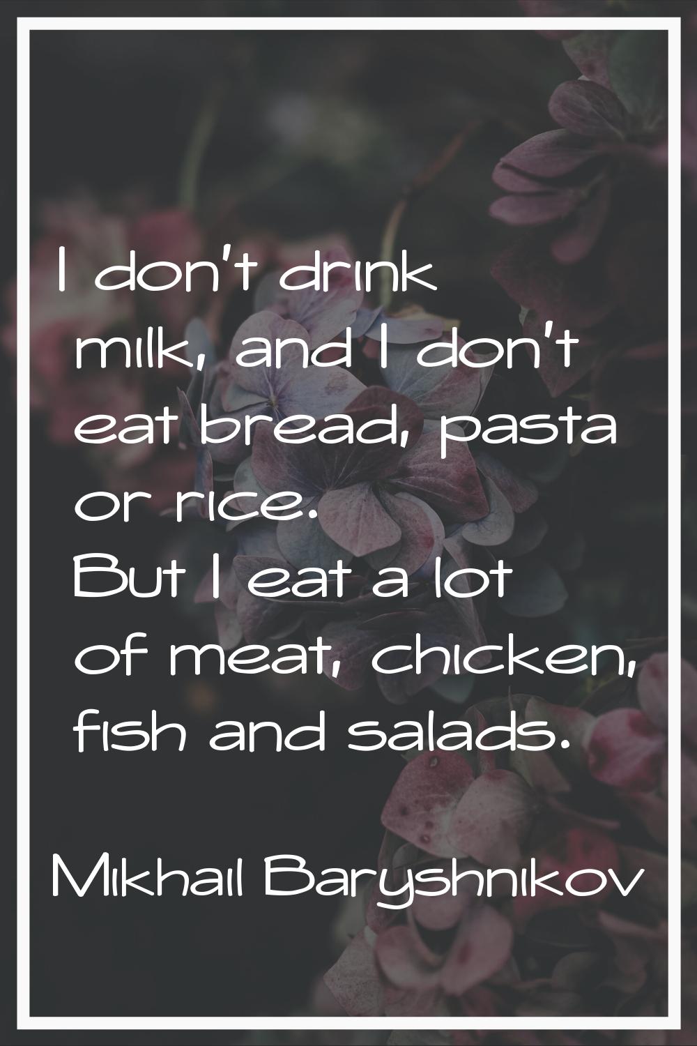 I don't drink milk, and I don't eat bread, pasta or rice. But I eat a lot of meat, chicken, fish an