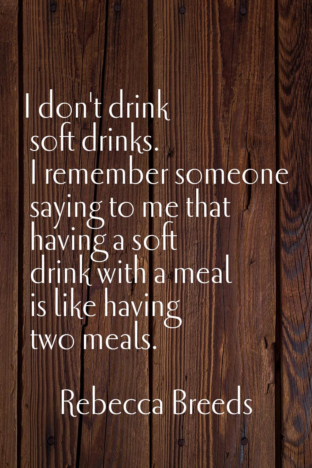 I don't drink soft drinks. I remember someone saying to me that having a soft drink with a meal is 