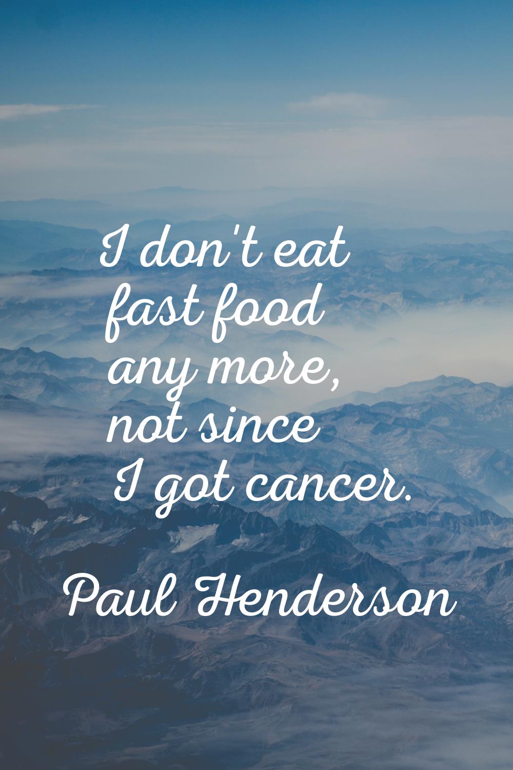 I don't eat fast food any more, not since I got cancer.