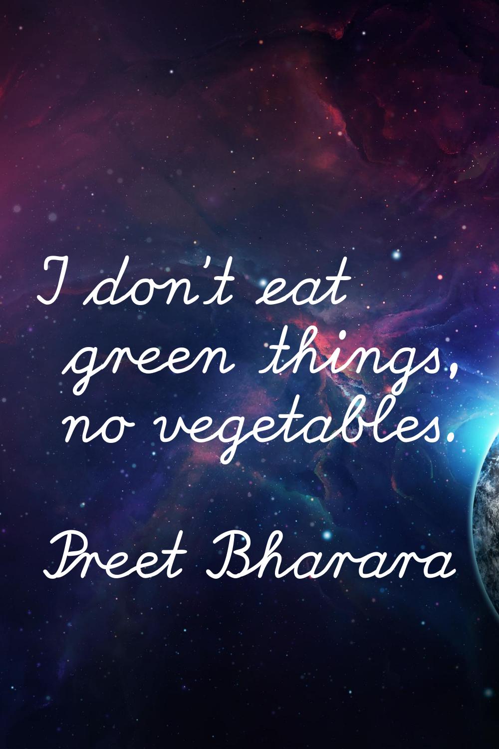I don't eat green things, no vegetables.