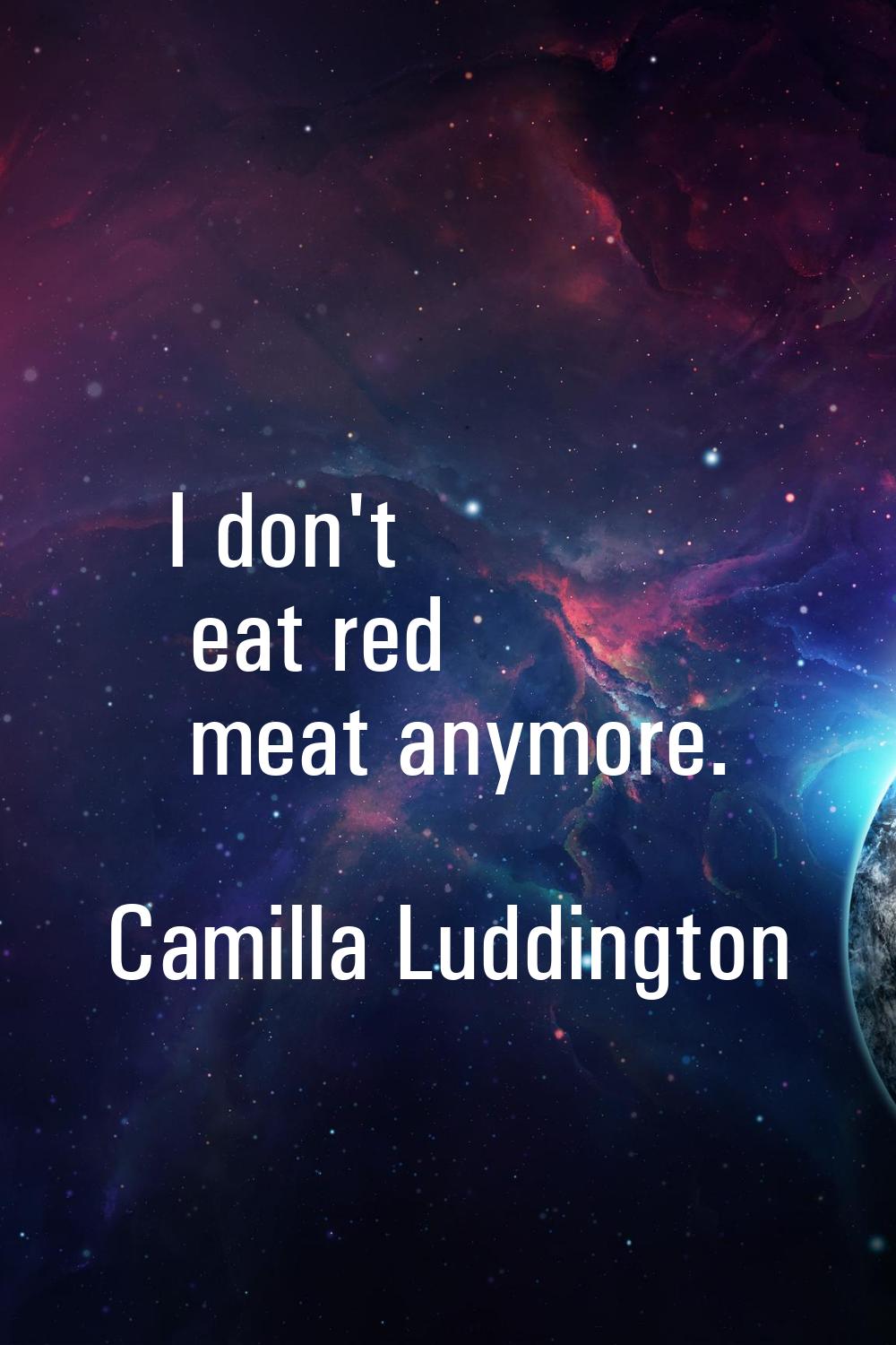 I don't eat red meat anymore.