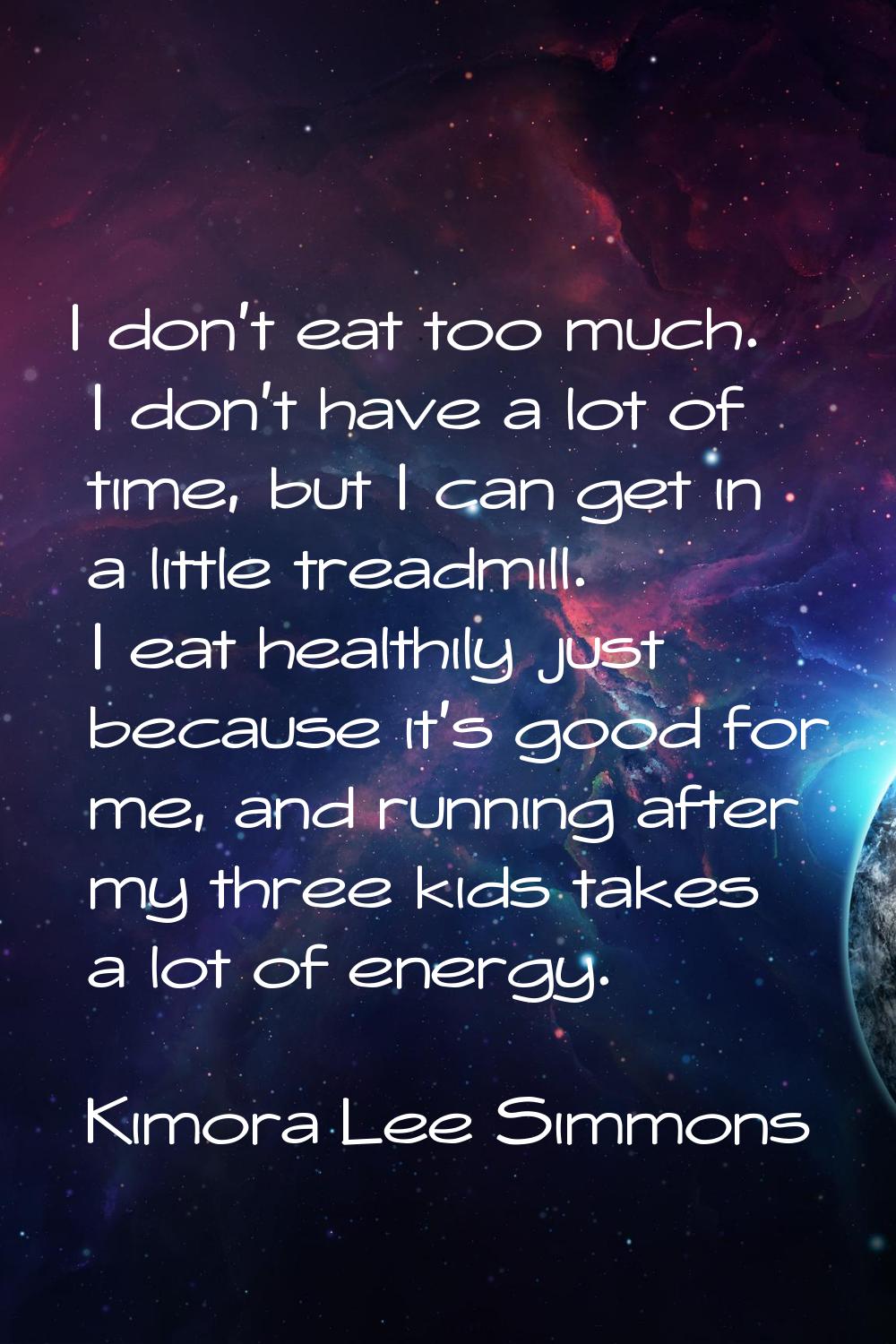 I don't eat too much. I don't have a lot of time, but I can get in a little treadmill. I eat health