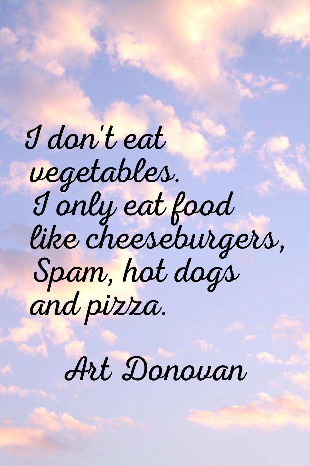 I don't eat vegetables. I only eat food like cheeseburgers, Spam, hot dogs and pizza.