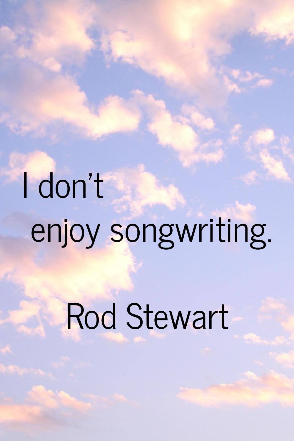 I don't enjoy songwriting.
